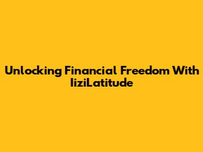 Unlocking Financial Freedom With IiziLatitude