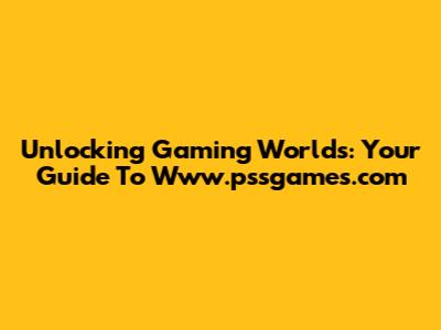 Unlocking Gaming Worlds: Your Guide To Www.pssgames.com