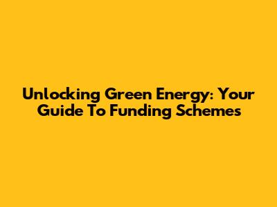 Unlocking Green Energy: Your Guide To Funding Schemes