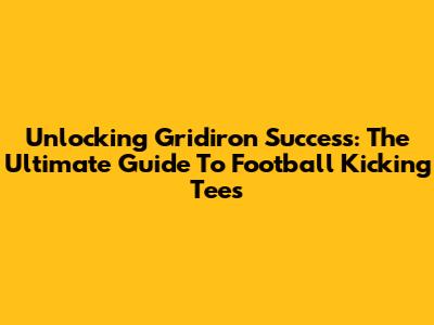 Unlocking Gridiron Success: The Ultimate Guide To Football Kicking Tees