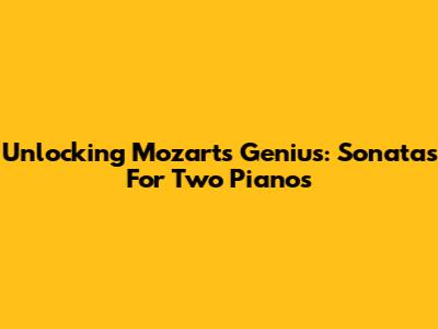 Unlocking Mozart's Genius: Sonatas For Two Pianos