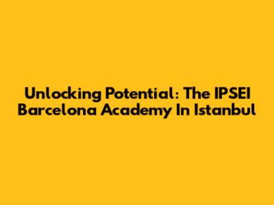 Unlocking Potential: The IPSEI Barcelona Academy In Istanbul