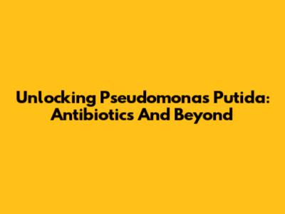 Unlocking Pseudomonas Putida: Antibiotics And Beyond