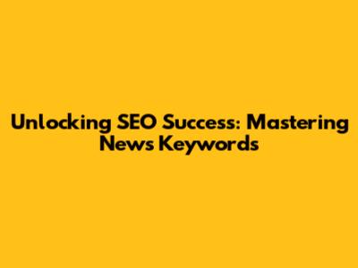 Unlocking SEO Success: Mastering News Keywords