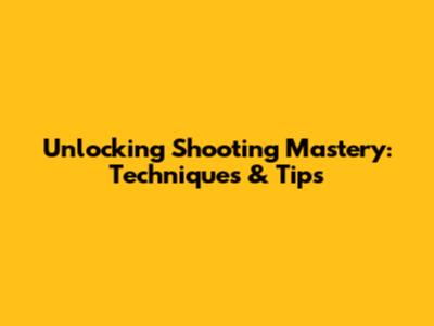 Unlocking Shooting Mastery: Techniques & Tips