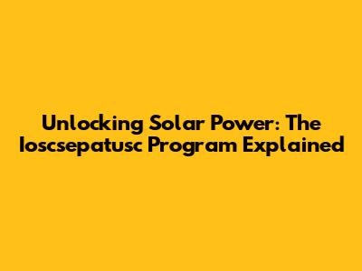 Unlocking Solar Power: The Ioscsepatusc Program Explained