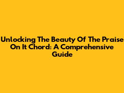 Unlocking The Beauty Of The 'Praise On It' Chord: A Comprehensive Guide