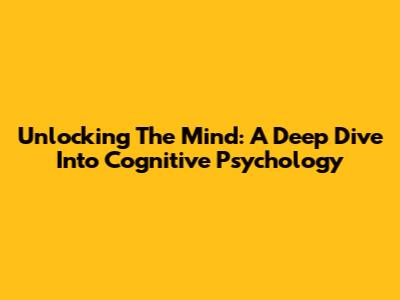 Unlocking The Mind: A Deep Dive Into Cognitive Psychology