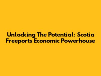 Unlocking The Potential: Scotia Freeport's Economic Powerhouse