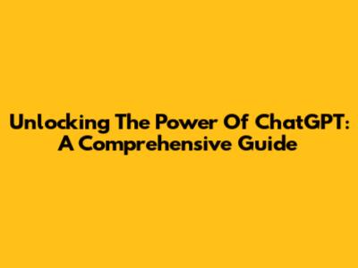 Unlocking The Power Of ChatGPT: A Comprehensive Guide