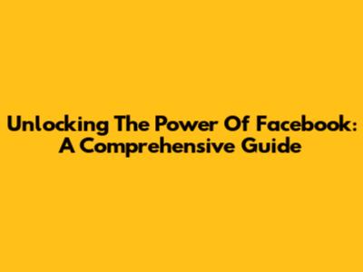 Unlocking The Power Of Facebook: A Comprehensive Guide