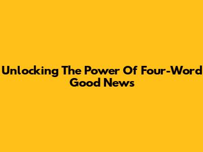 Unlocking The Power Of Four-Word Good News
