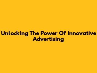Unlocking The Power Of Innovative Advertising