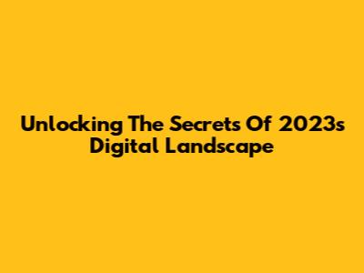 Unlocking The Secrets Of 2023's Digital Landscape
