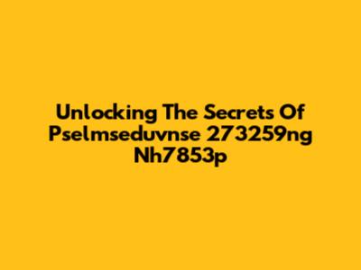 Unlocking The Secrets Of Pselmseduvnse 273259ng Nh7853p