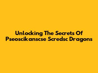 Unlocking The Secrets Of Pseoscikanscse Scredsc Dragons