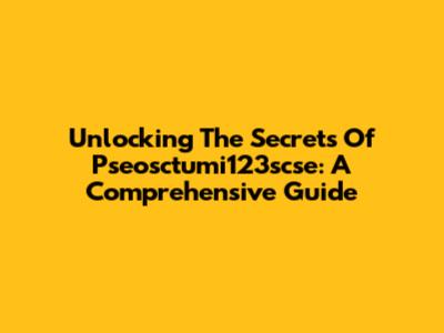 Unlocking The Secrets Of Pseosctumi123scse: A Comprehensive Guide