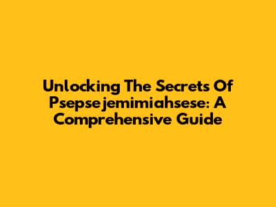 Unlocking The Secrets Of Psepsejemimiahsese: A Comprehensive Guide