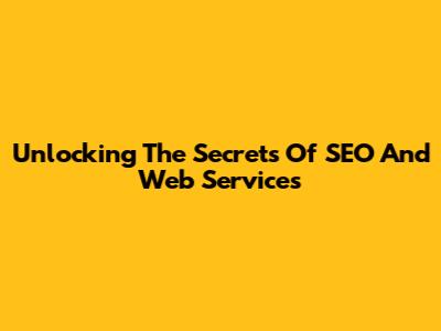 Unlocking The Secrets Of SEO And Web Services