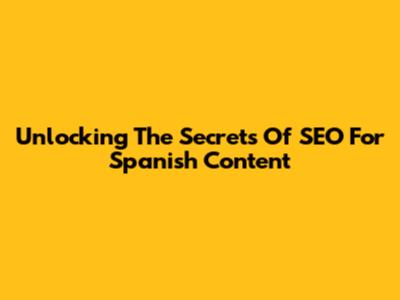 Unlocking The Secrets Of SEO For Spanish Content