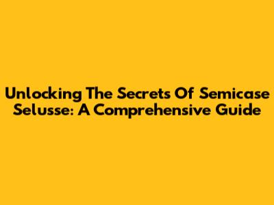Unlocking The Secrets Of Semicase Selusse: A Comprehensive Guide