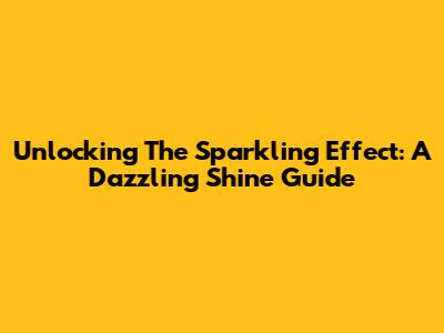 Unlocking The Sparkling Effect: A Dazzling Shine Guide