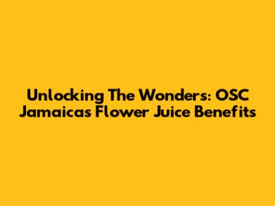 Unlocking The Wonders: OSC Jamaica's Flower Juice Benefits