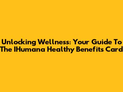 Unlocking Wellness: Your Guide To The IHumana Healthy Benefits Card