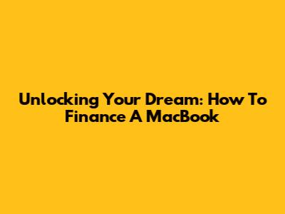 Unlocking Your Dream: How To Finance A MacBook