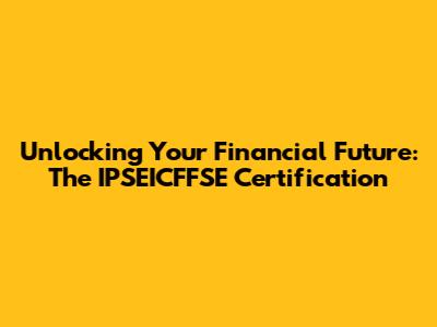 Unlocking Your Financial Future: The IPSEICFFSE Certification