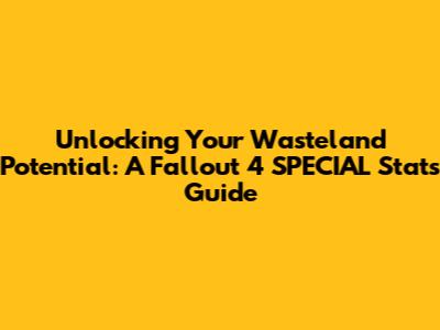 Unlocking Your Wasteland Potential: A Fallout 4 SPECIAL Stats Guide