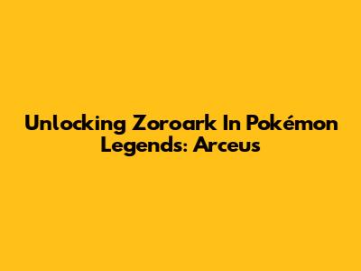 Unlocking Zoroark In Pokémon Legends: Arceus