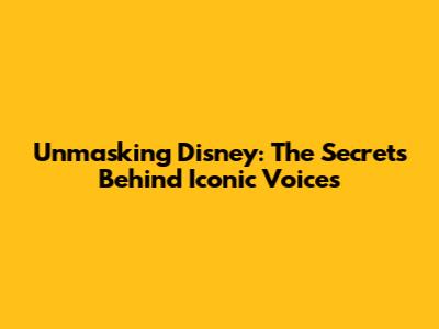Unmasking Disney: The Secrets Behind Iconic Voices