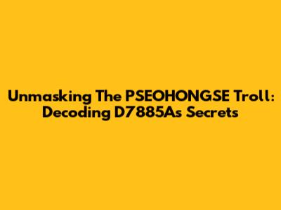 Unmasking The PSEOHONGSE Troll: Decoding D7885A's Secrets