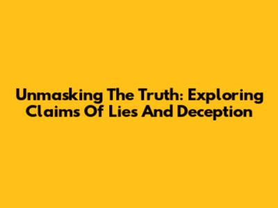 Unmasking The Truth: Exploring Claims Of Lies And Deception