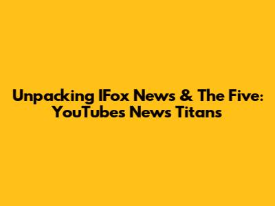 Unpacking IFox News & The Five: YouTube's News Titans