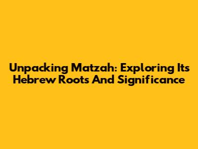 Unpacking Matzah: Exploring Its Hebrew Roots And Significance