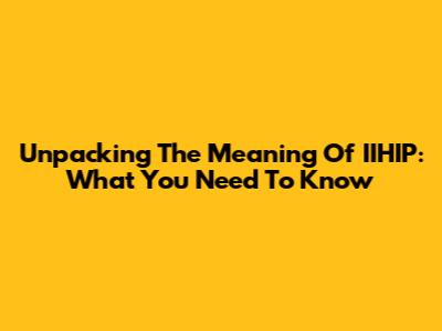 Unpacking The Meaning Of IIHIP: What You Need To Know