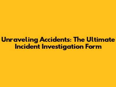 Unraveling Accidents: The Ultimate Incident Investigation Form