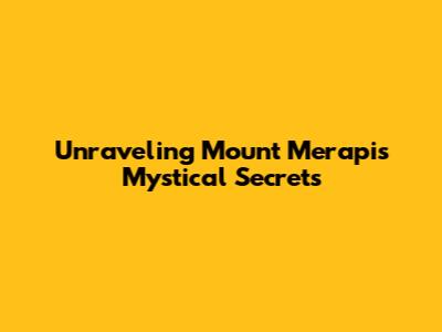 Unraveling Mount Merapi's Mystical Secrets