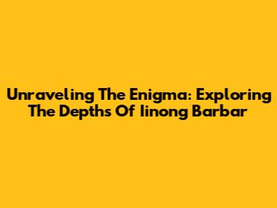 Unraveling The Enigma: Exploring The Depths Of Iinong Barbar