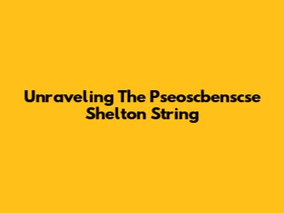 Unraveling The Pseoscbenscse Shelton String