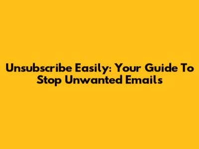 Unsubscribe Easily: Your Guide To Stop Unwanted Emails