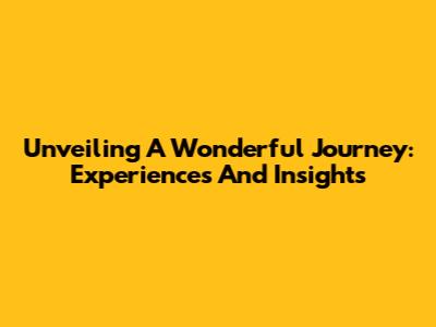 Unveiling A Wonderful Journey: Experiences And Insights