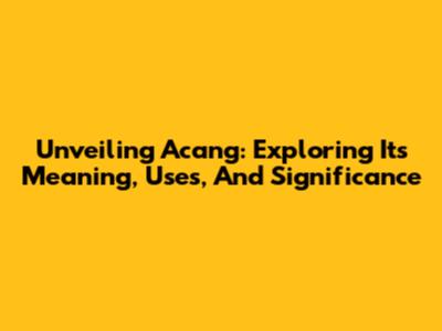 Unveiling Acang: Exploring Its Meaning, Uses, And Significance