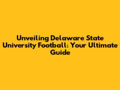 Unveiling Delaware State University Football: Your Ultimate Guide