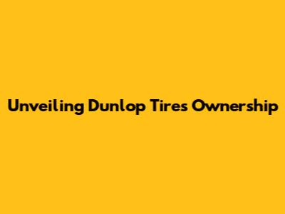 Unveiling Dunlop Tires' Ownership