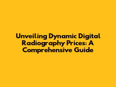 Unveiling Dynamic Digital Radiography Prices: A Comprehensive Guide