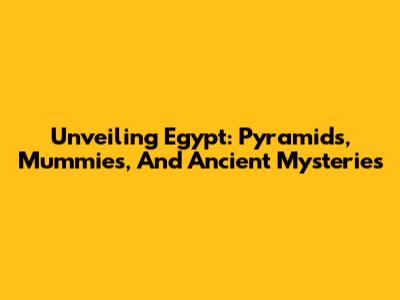 Unveiling Egypt: Pyramids, Mummies, And Ancient Mysteries