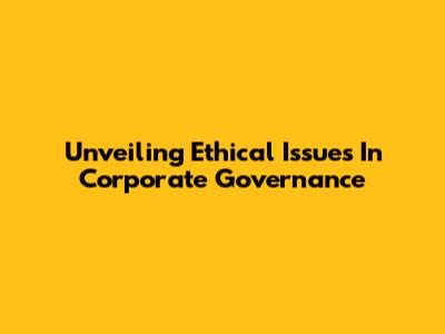 Unveiling Ethical Issues In Corporate Governance